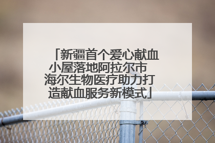 新疆首个爱心献血小屋落地阿拉尔市 海尔生物医疗助力打造献血服务新模式