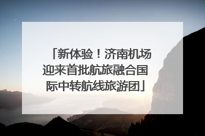新体验！济南机场迎来首批航旅融合国际中转航线旅游团