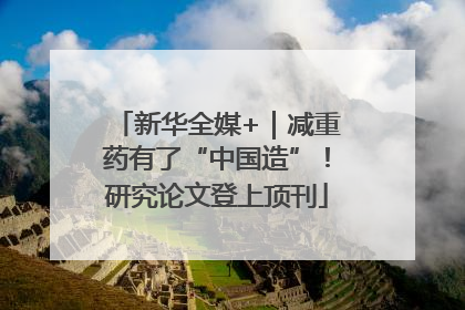 新华全媒+｜减重药有了“中国造”！研究论文登上顶刊