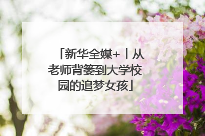新华全媒+丨从老师背篓到大学校园的追梦女孩