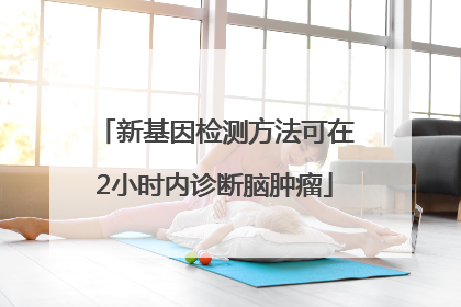 新基因检测方法可在2小时内诊断脑肿瘤
