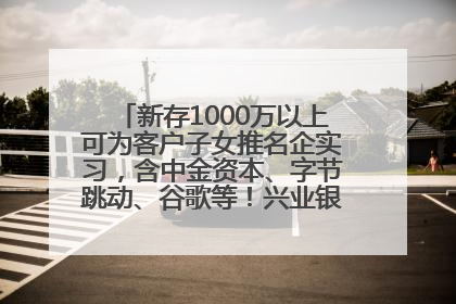 新存1000万以上可为客户子女推名企实习，含中金资本、字节跳动、谷歌等！兴业银行回应：属实