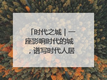 时代之城｜一座影响时代的城，谱写时代人居的时代答案