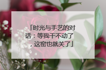时光与手艺的对话：等我干不动了，这窑也就关了