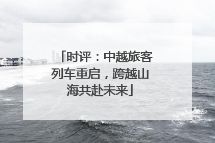 时评：中越旅客列车重启，跨越山海共赴未来