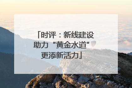 时评：新线建设助力“黄金水道”更添新活力