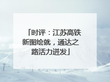 时评：江苏高铁新图绘就，通达之路活力迸发