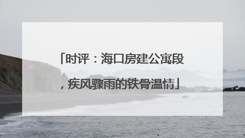 时评：海口房建公寓段，疾风骤雨的铁骨温情