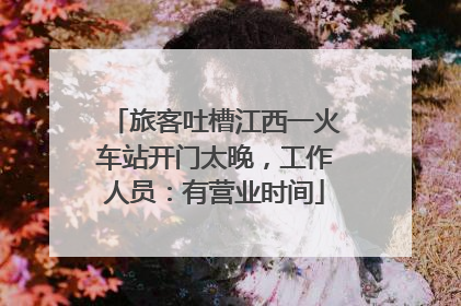 旅客吐槽江西一火车站开门太晚，工作人员：有营业时间