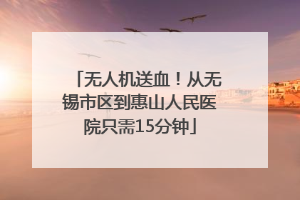 无人机送血！从无锡市区到惠山人民医院只需15分钟