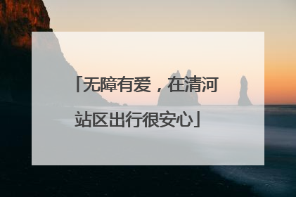 无障有爱，在清河站区出行很安心