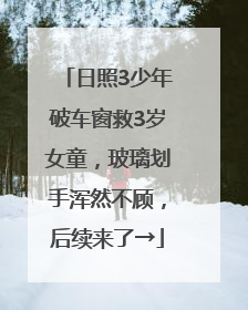 日照3少年破车窗救3岁女童，玻璃划手浑然不顾，后续来了→