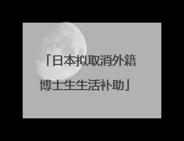 日本拟取消外籍博士生生活补助