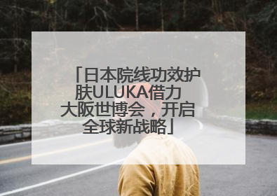 日本院线功效护肤ULUKA借力大阪世博会，开启全球新战略