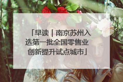 早读｜南京苏州入选第一批全国零售业创新提升试点城市