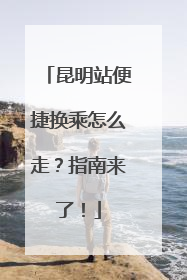 昆明站便捷换乘怎么走？指南来了！