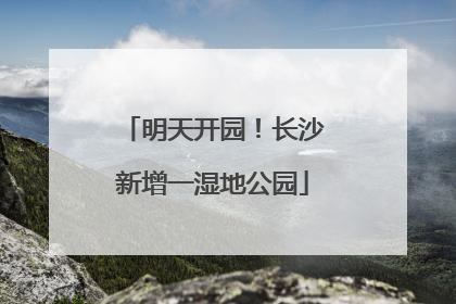 明天开园！长沙新增一湿地公园