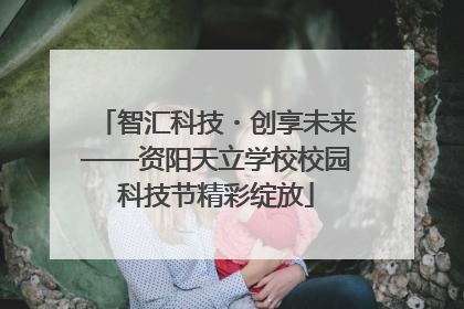 智汇科技・创享未来——资阳天立学校校园科技节精彩绽放