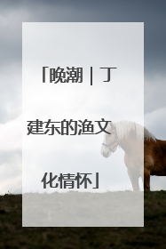 晚潮｜丁建东的渔文化情怀