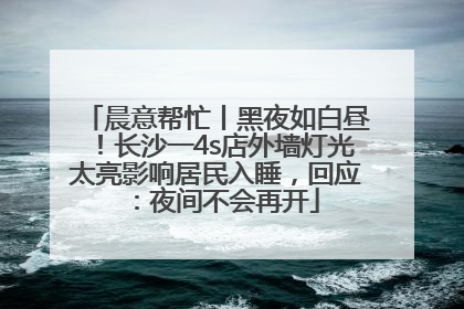 晨意帮忙丨黑夜如白昼！长沙一4s店外墙灯光太亮影响居民入睡，回应：夜间不会再开