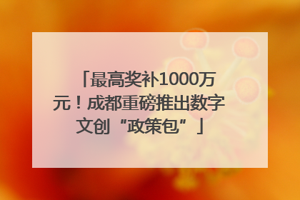 最高奖补1000万元！成都重磅推出数字文创“政策包”