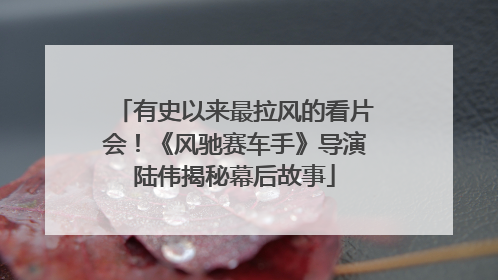 有史以来最拉风的看片会！《风驰赛车手》导演陆伟揭秘幕后故事