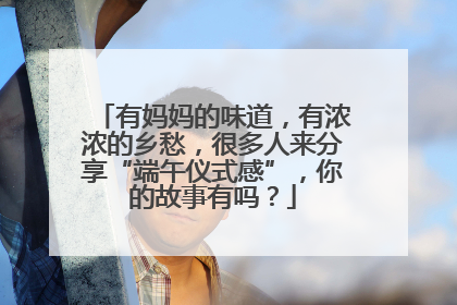 有妈妈的味道，有浓浓的乡愁，很多人来分享“端午仪式感”，你的故事有吗？