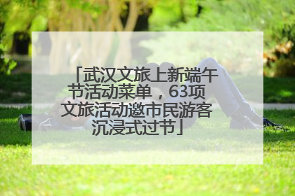 武汉文旅上新端午节活动菜单，63项文旅活动邀市民游客沉浸式过节