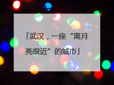 武汉，一座“离月亮很近”的城市