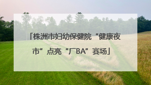 株洲市妇幼保健院“健康夜市”点亮“厂BA”赛场