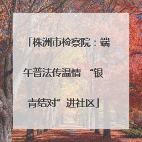 株洲市检察院：端午普法传温情 “银青结对”进社区