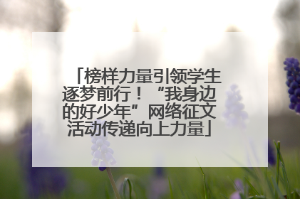 榜样力量引领学生逐梦前行！“我身边的好少年”网络征文活动传递向上力量