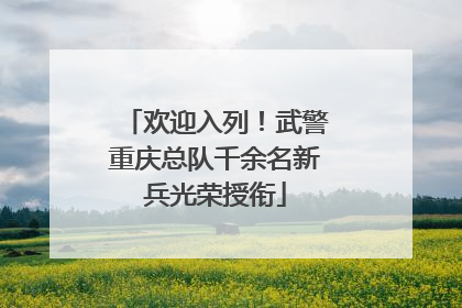 欢迎入列！武警重庆总队千余名新兵光荣授衔