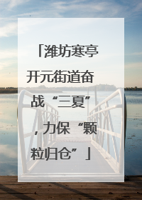 潍坊寒亭开元街道奋战“三夏”，力保“颗粒归仓”