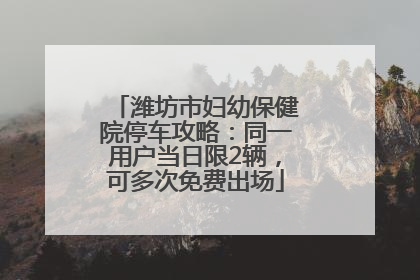 潍坊市妇幼保健院停车攻略：同一用户当日限2辆，可多次免费出场