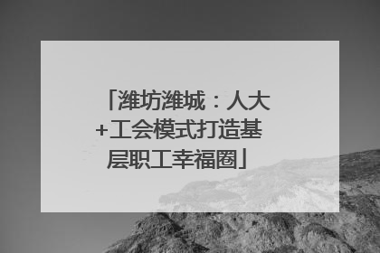潍坊潍城：人大+工会模式打造基层职工幸福圈
