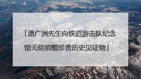潘广洲先生向铁道游击队纪念馆无偿捐赠珍贵历史见证物