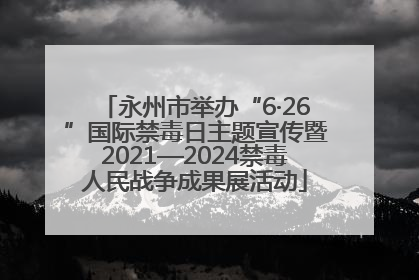 永州市举办“6·26”国际禁毒日主题宣传暨2021—2024禁毒人民战争成果展活动