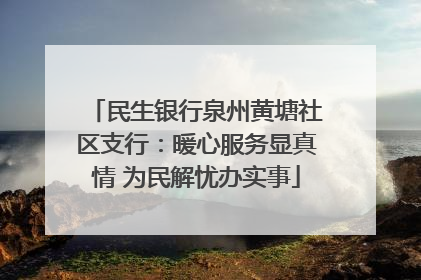 民生银行泉州黄塘社区支行：暖心服务显真情 为民解忧办实事