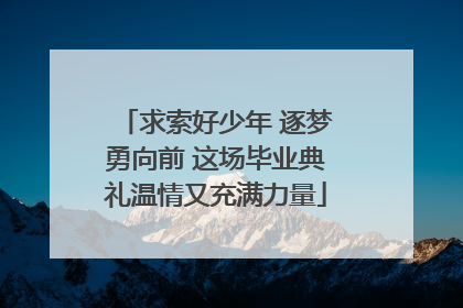 求索好少年 逐梦勇向前 这场毕业典礼温情又充满力量