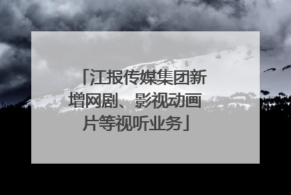 江报传媒集团新增网剧、影视动画片等视听业务