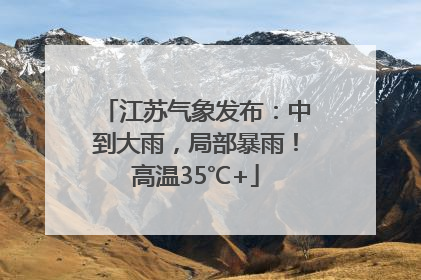 江苏气象发布：中到大雨，局部暴雨！高温35℃+