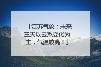 江苏气象：未来三天以云系变化为主，气温较高！