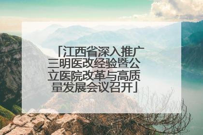 江西省深入推广三明医改经验暨公立医院改革与高质量发展会议召开