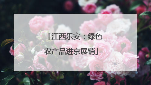 江西乐安：绿色农产品进京展销