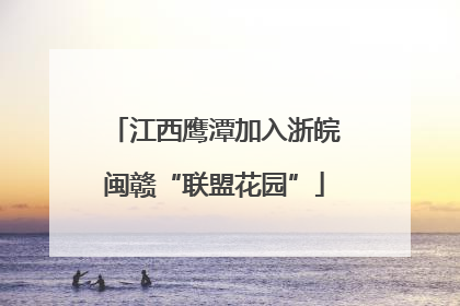 江西鹰潭加入浙皖闽赣“联盟花园”