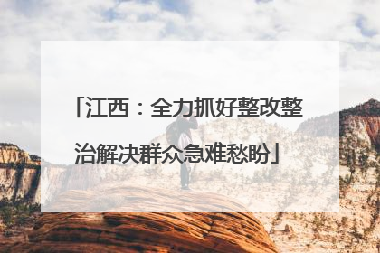 江西：全力抓好整改整治解决群众急难愁盼