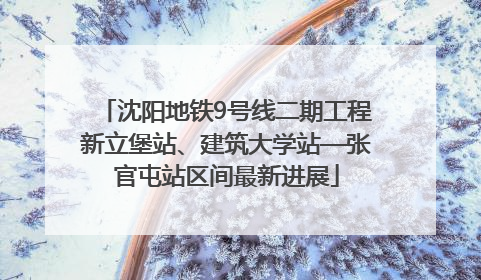 沈阳地铁9号线二期工程新立堡站、建筑大学站—张官屯站区间最新进展