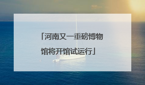 河南又一重磅博物馆将开馆试运行