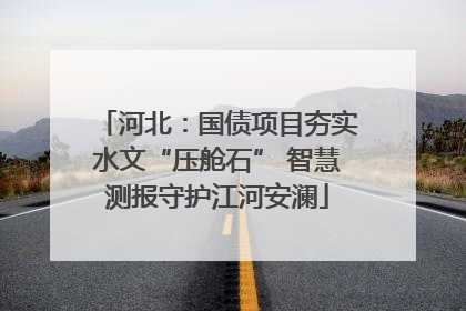 河北：国债项目夯实水文“压舱石” 智慧测报守护江河安澜